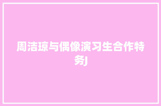 周洁琼与偶像演习生合作特务J