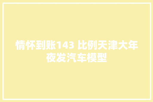 情怀到账143 比例天津大年夜发汽车模型