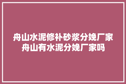 舟山水泥修补砂浆分娩厂家舟山有水泥分娩厂家吗