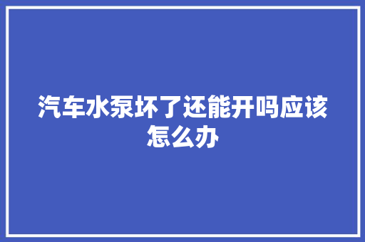 汽车水泵坏了还能开吗应该怎么办
