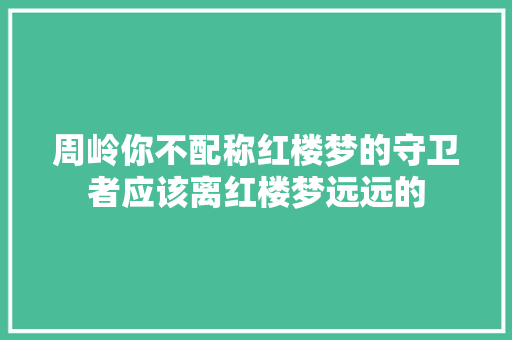周岭你不配称红楼梦的守卫者应该离红楼梦远远的