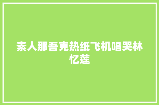 素人那吾克热纸飞机唱哭林忆莲