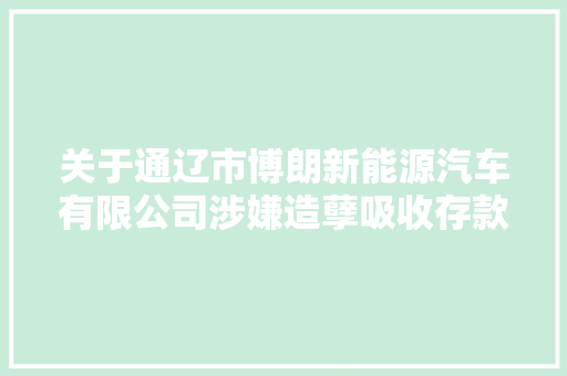 关于通辽市博朗新能源汽车有限公司涉嫌造孽吸收存款案的通知布告