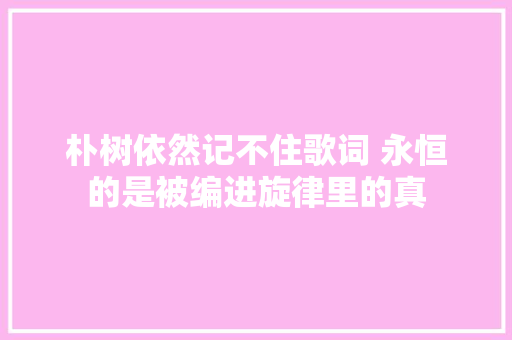 朴树依然记不住歌词 永恒的是被编进旋律里的真