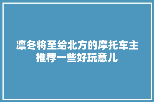 凛冬将至给北方的摩托车主推荐一些好玩意儿