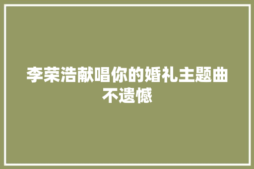 李荣浩献唱你的婚礼主题曲不遗憾