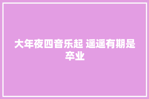 大年夜四音乐起 遥遥有期是卒业