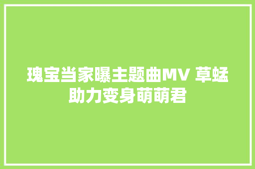 瑰宝当家曝主题曲MV 草蜢助力变身萌萌君