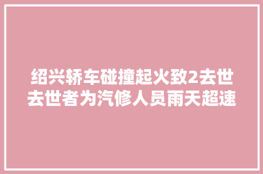 绍兴轿车碰撞起火致2去世去世者为汽修人员雨天超速一倍