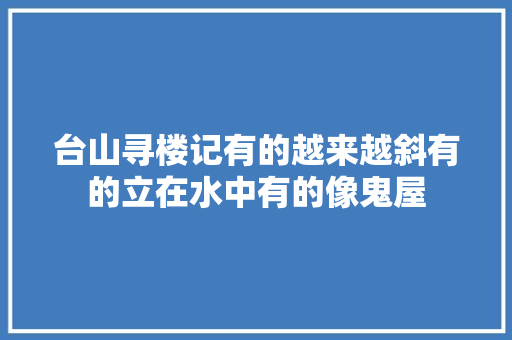 台山寻楼记有的越来越斜有的立在水中有的像鬼屋