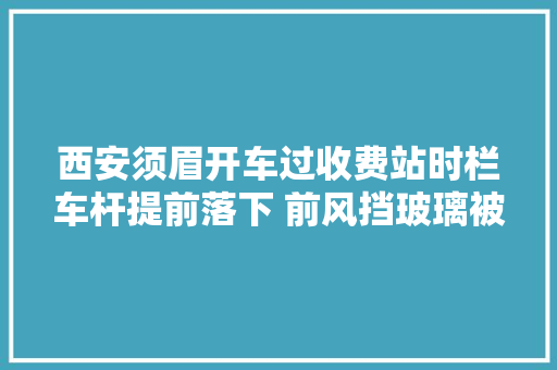 西安须眉开车过收费站时栏车杆提前落下 前风挡玻璃被划伤