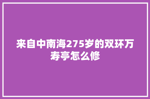 来自中南海275岁的双环万寿亭怎么修