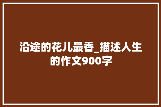 沿途的花儿最香_描述人生的作文900字
