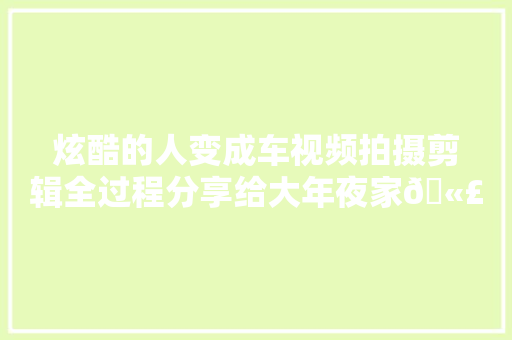 炫酷的人变成车视频拍摄剪辑全过程分享给大年夜家🫣剪辑教程