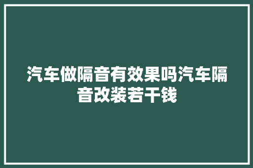 汽车做隔音有效果吗汽车隔音改装若干钱