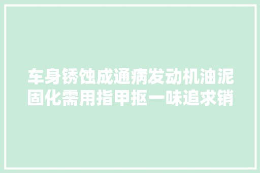 车身锈蚀成通病发动机油泥固化需用指甲抠一味追求销量的长安汽车产品质量令人堪忧｜315特别报道 汽车知识