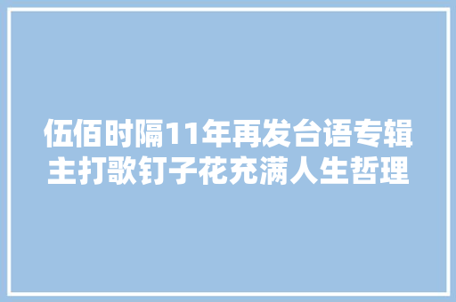 伍佰时隔11年再发台语专辑主打歌钉子花充满人生哲理