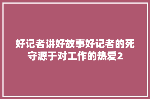 好记者讲好故事好记者的死守源于对工作的热爱2