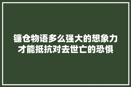 镰仓物语多么强大的想象力才能抵抗对去世亡的恐惧
