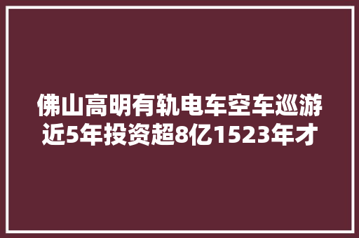 佛山高明有轨电车空车巡游近5年投资超8亿1523年才能回本