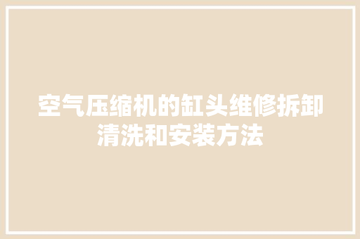 空气压缩机的缸头维修拆卸清洗和安装方法 汽车知识