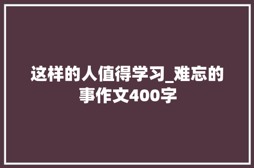 这样的人值得学习_难忘的事作文400字