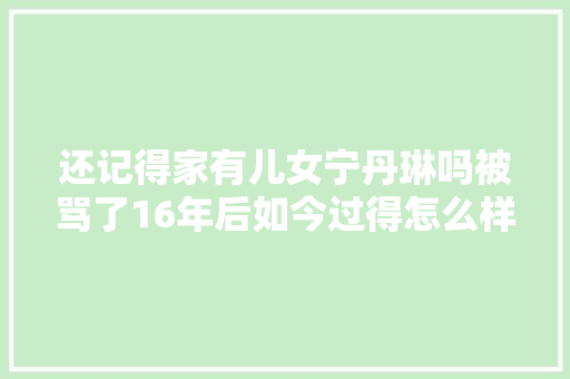 还记得家有儿女宁丹琳吗被骂了16年后如今过得怎么样