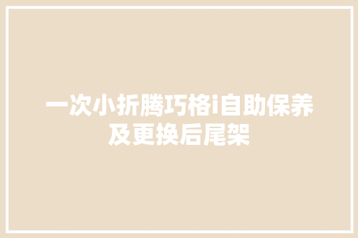 一次小折腾巧格i自助保养及更换后尾架