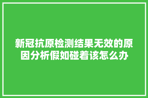 新冠抗原检测结果无效的原因分析假如碰着该怎么办