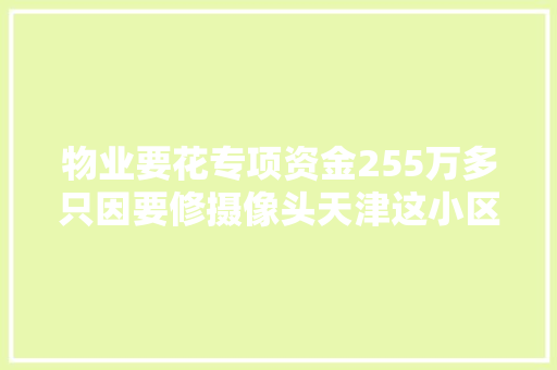 物业要花专项资金255万多只因要修摄像头天津这小区业主们惊了交房还不到三年
