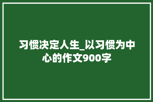 习惯决定人生_以习惯为中心的作文900字