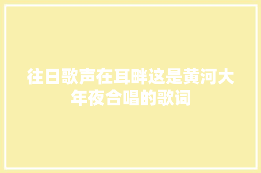 往日歌声在耳畔这是黄河大年夜合唱的歌词 休闲娱乐