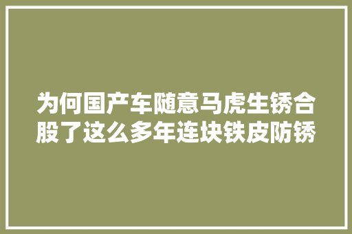 为何国产车随意马虎生锈合股了这么多年连块铁皮防锈都搞不定
