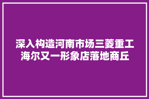深入构造河南市场三菱重工海尔又一形象店落地商丘