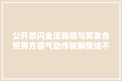 公开放闪金泫雅晒与男友合照男方霸气动作破解情绪不和传闻