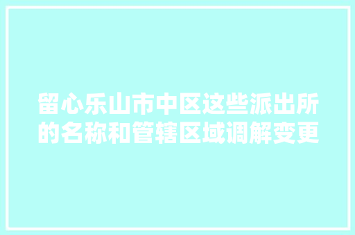 留心乐山市中区这些派出所的名称和管辖区域调解变更了
