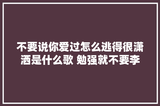 不要说你爱过怎么逃得很潇洒是什么歌 勉强就不要李佑晨歌词