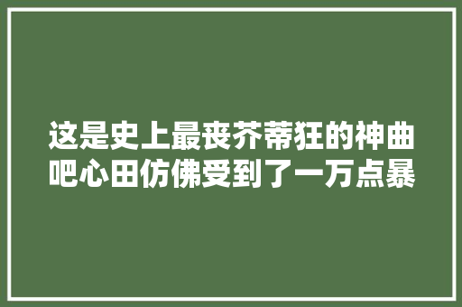 这是史上最丧芥蒂狂的神曲吧心田仿佛受到了一万点暴击