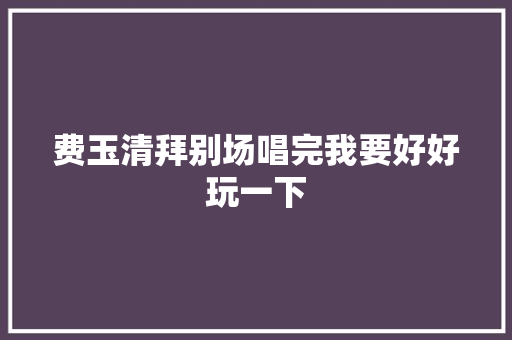 费玉清拜别场唱完我要好好玩一下