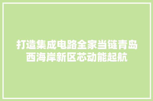 打造集成电路全家当链青岛西海岸新区芯动能起航