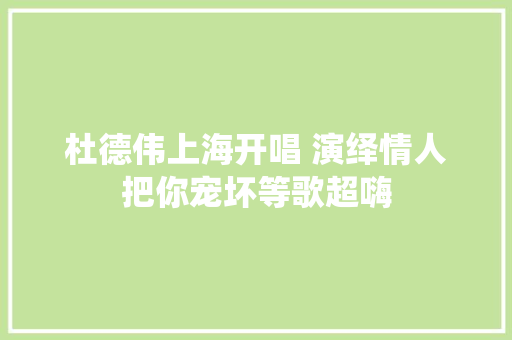 杜德伟上海开唱 演绎情人把你宠坏等歌超嗨