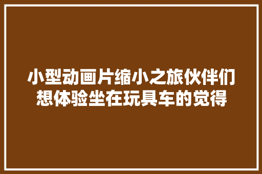 小型动画片缩小之旅伙伴们想体验坐在玩具车的觉得