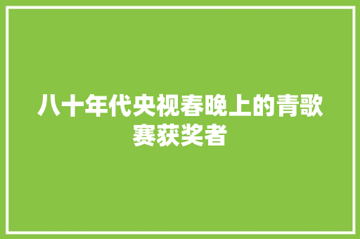 八十年代央视春晚上的青歌赛获奖者
