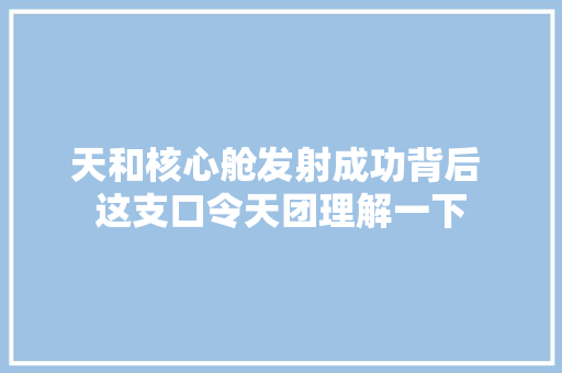 天和核心舱发射成功背后 这支口令天团理解一下