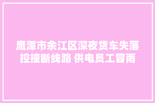 鹰潭市余江区深夜货车失落控撞断线路 供电员工冒雨抢修