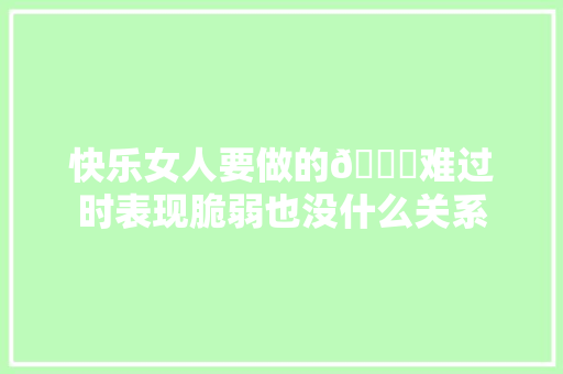 快乐女人要做的🙆难过时表现脆弱也没什么关系