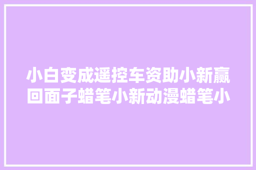 小白变成遥控车资助小新赢回面子蜡笔小新动漫蜡笔小新讲授
