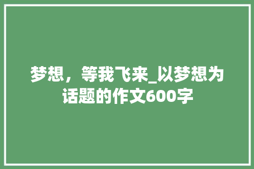 梦想，等我飞来_以梦想为话题的作文600字