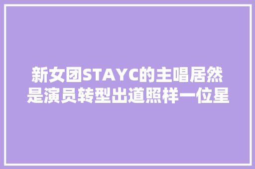 新女团STAYC的主唱居然是演员转型出道照样一位星二代