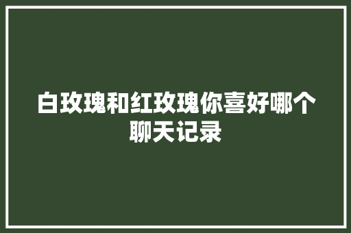 白玫瑰和红玫瑰你喜好哪个聊天记录